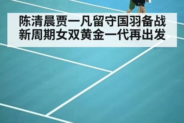 陈清晨贾一凡留守国羽备战新周期女双黄金一代再出发