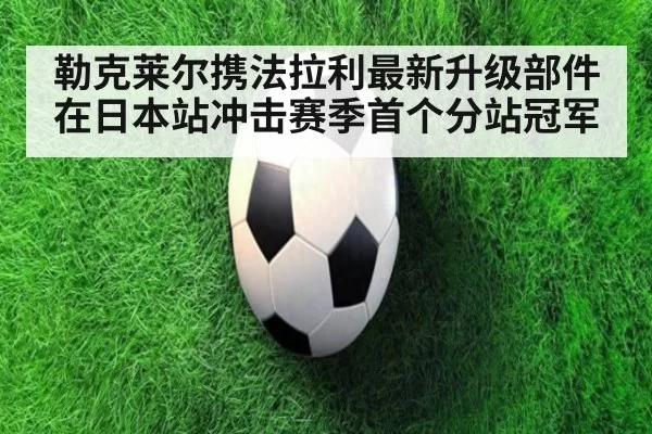 勒克莱尔携法拉利最新升级部件在日本站冲击赛季首个分站冠军