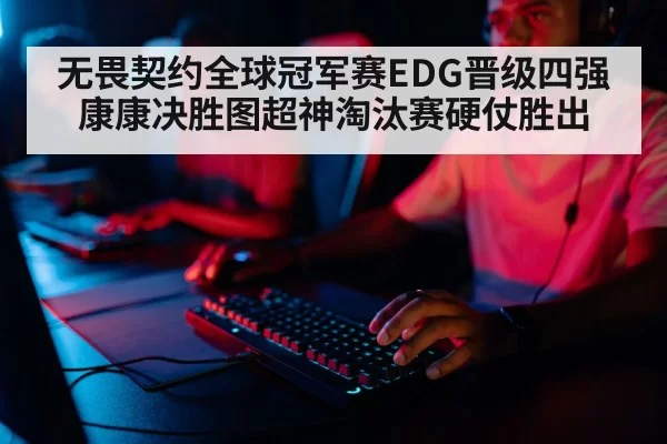 无畏契约全球冠军赛EDG晋级四强 康康决胜图超神淘汰赛硬仗胜出