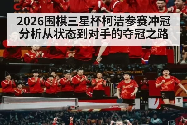 2026围棋三星杯柯洁参赛冲冠分析从状态到对手的夺冠之路