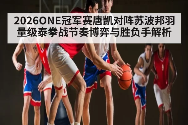 2026ONE冠军赛唐凯对阵苏波邦羽量级泰拳战节奏博弈与胜负手解析