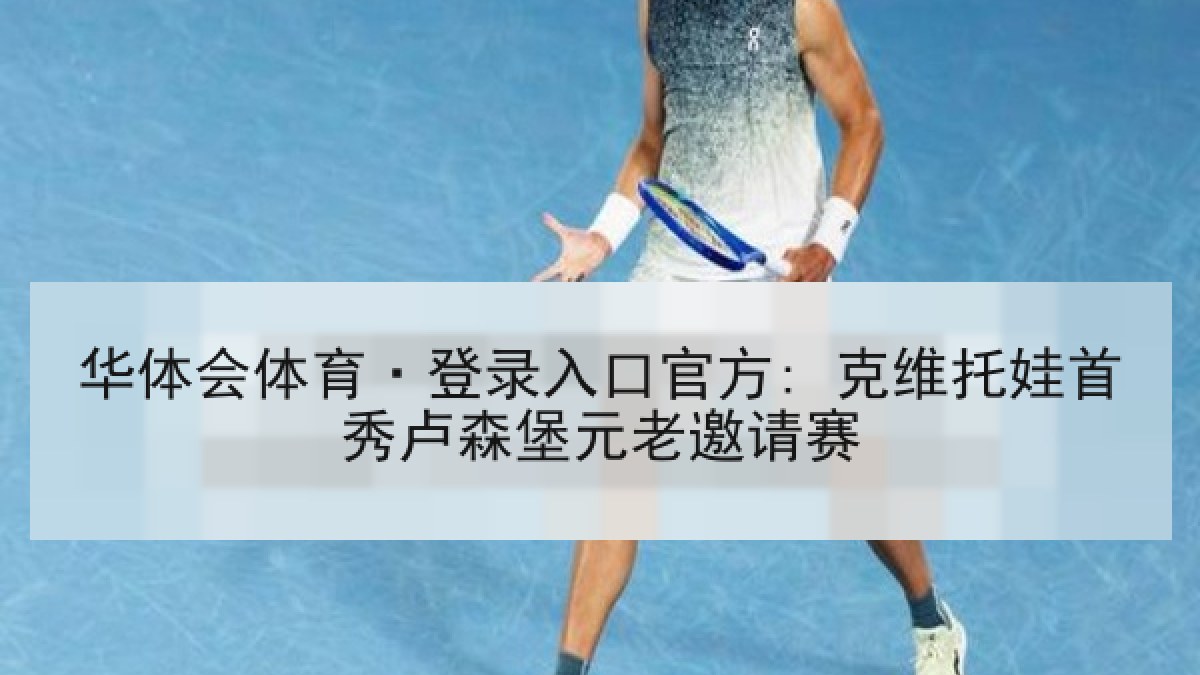 华体会体育·登录入口官方: 克维托娃首秀卢森堡元老邀请赛