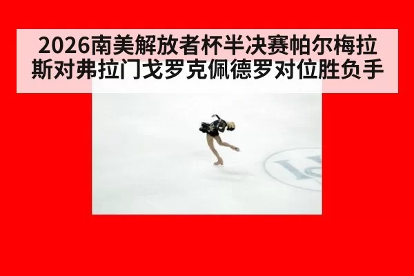 2026南美解放者杯半决赛帕尔梅拉斯对弗拉门戈罗克佩德罗对位胜负手