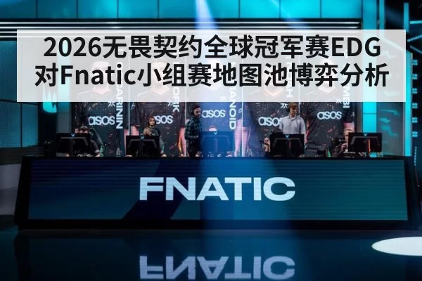 2026无畏契约全球冠军赛EDG对Fnatic小组赛地图池博弈分析